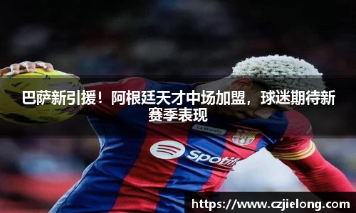 巴萨新引援！阿根廷天才中场加盟，球迷期待新赛季表现