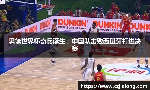 男篮世界杯奇兵诞生！中国队击败西班牙打进决赛