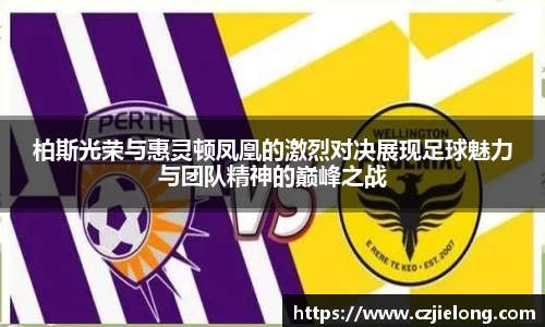 柏斯光荣与惠灵顿凤凰的激烈对决展现足球魅力与团队精神的巅峰之战