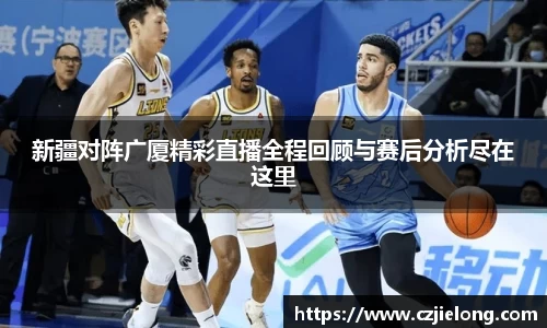 新疆对阵广厦精彩直播全程回顾与赛后分析尽在这里