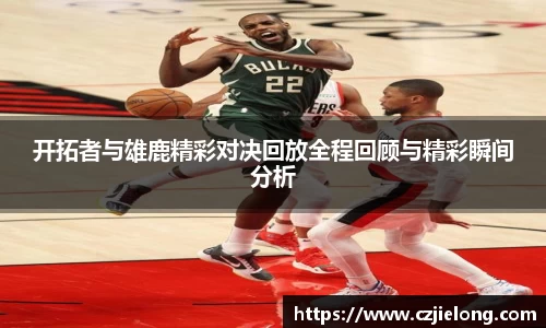 开拓者与雄鹿精彩对决回放全程回顾与精彩瞬间分析
