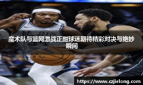 魔术队与篮网激战正酣球迷期待精彩对决与绝妙瞬间