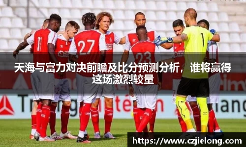 天海与富力对决前瞻及比分预测分析，谁将赢得这场激烈较量