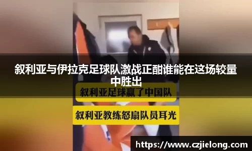 叙利亚与伊拉克足球队激战正酣谁能在这场较量中胜出