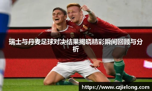 瑞士与丹麦足球对决结果揭晓精彩瞬间回顾与分析
