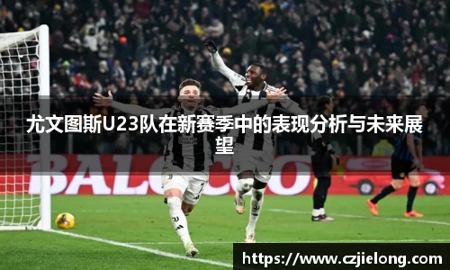 尤文图斯U23队在新赛季中的表现分析与未来展望