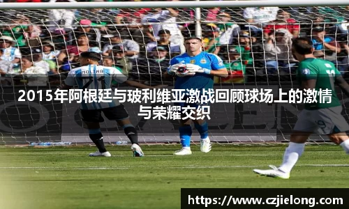 2015年阿根廷与玻利维亚激战回顾球场上的激情与荣耀交织