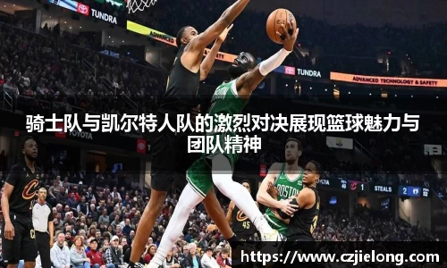 骑士队与凯尔特人队的激烈对决展现篮球魅力与团队精神
