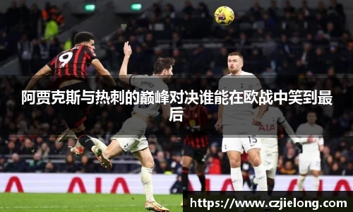 阿贾克斯与热刺的巅峰对决谁能在欧战中笑到最后