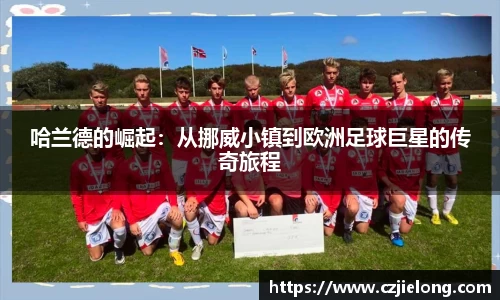 哈兰德的崛起：从挪威小镇到欧洲足球巨星的传奇旅程