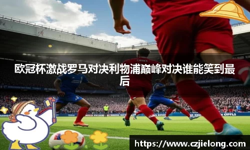 欧冠杯激战罗马对决利物浦巅峰对决谁能笑到最后