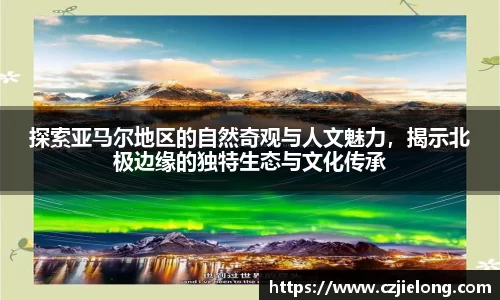 探索亚马尔地区的自然奇观与人文魅力，揭示北极边缘的独特生态与文化传承