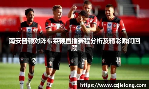 南安普顿对阵布莱顿直播赛程分析及精彩瞬间回顾