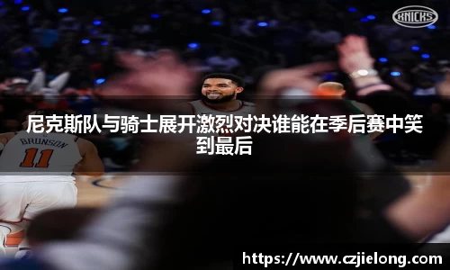 尼克斯队与骑士展开激烈对决谁能在季后赛中笑到最后