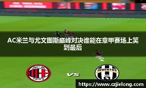 AC米兰与尤文图斯巅峰对决谁能在意甲赛场上笑到最后
