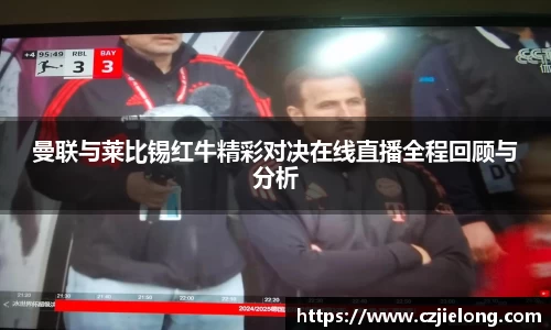 曼联与莱比锡红牛精彩对决在线直播全程回顾与分析