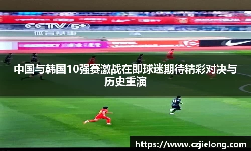 中国与韩国10强赛激战在即球迷期待精彩对决与历史重演