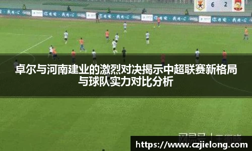卓尔与河南建业的激烈对决揭示中超联赛新格局与球队实力对比分析