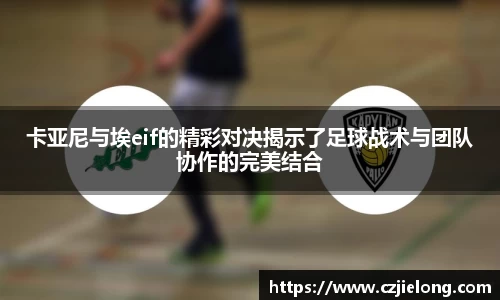 英国365卡亚尼与埃eif的精彩对决揭示了足球战术与团队协作的完美结合