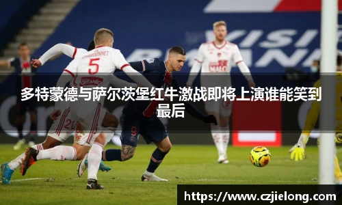 英国365多特蒙德与萨尔茨堡红牛激战即将上演谁能笑到最后